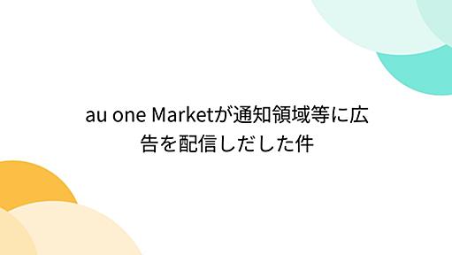 au one Marketが通知領域等に広告を配信しだした件