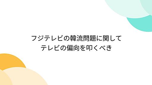 フジテレビの韓流問題に関して テレビの偏向を叩くべき