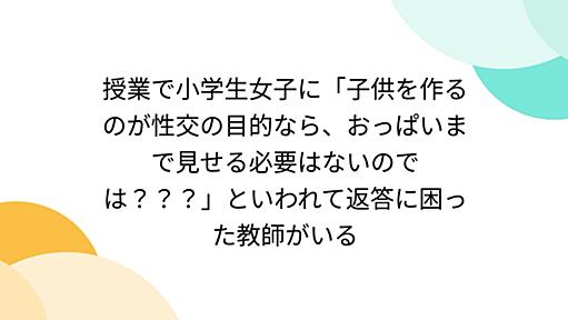 授業で小学生女子に「子供を作るのが性交の目的なら、おっぱいまで見せる必要はないのでは？？？」といわれて返答に困った教師がいる