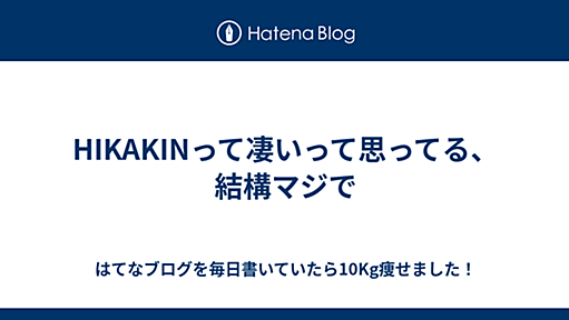 HIKAKINって凄いって思ってる、結構マジで - はてなブログを毎日書いていたら10Kg痩せました！