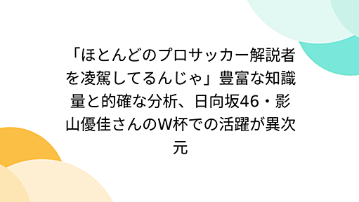 「ほとんどのプロサッカー解説者を凌駕してるんじゃ」豊富な知識量と的確な分析、日向坂46・影山優佳さんのW杯での活躍が異次元