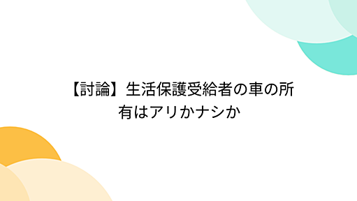 【討論】生活保護受給者の車の所有はアリかナシか