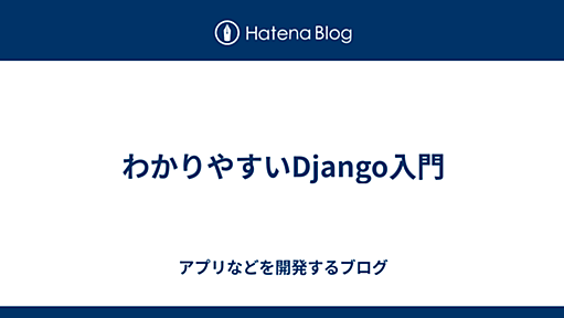 わかりやすいDjango入門 - アプリなどを開発するブログ