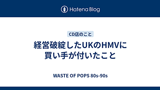 経営破綻したUKのHMVに買い手が付いたこと - WASTE OF POPS 80s-90s