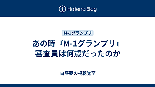 あの時『M-1グランプリ』審査員は何歳だったのか - 白昼夢の視聴覚室