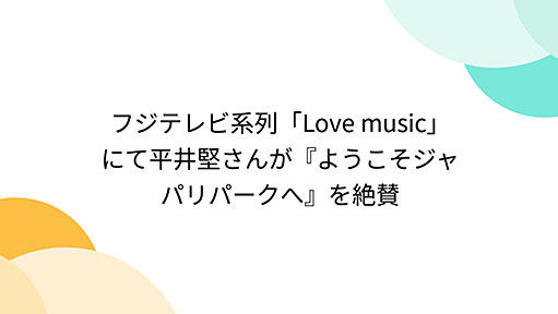 フジテレビ系列「Love music」にて平井堅さんが『ようこそジャパリパークへ』を絶賛