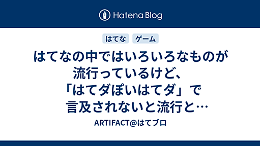 はてなの中ではいろいろなものが流行っているけど、「はてダぽいはてダ」で言及されないと流行と認識されない - ARTIFACT@はてブロ