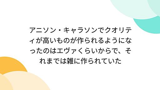 『アニソン・キャラソンでクオリティが高いものが作られるようになったのはエヴァくらいからで、それまでは雑に作られていた - Togetterまとめ　雑で適当なつぶやきなので、反論するにもと』へのコメント