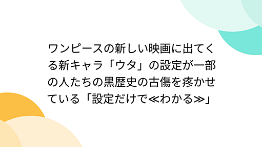 ワンピースの新しい映画に出てくる新キャラ「ウタ」の設定が一部の人たちの黒歴史の古傷を疼かせている「設定だけで≪わかる≫」