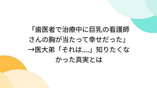 「歯医者で治療中に巨乳の看護師さんの胸が当たって幸せだった」→医大弟「それは....」知りたくなかった真実とは