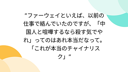 ”ファーウェイといえば、以前の仕事で絡んでいたのですが、「中国人と喧嘩するなら殺す気でやれ」ってのはあれ本当だなって。「これが本当のチャイナリスク」”