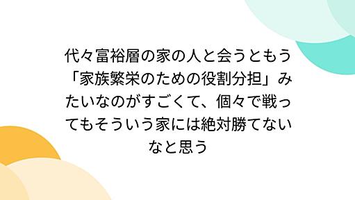 代々富裕層の家の人と会うともう「家族繁栄のための役割分担」みたいなのがすごくて、個々で戦ってもそういう家には絶対勝てないなと思う