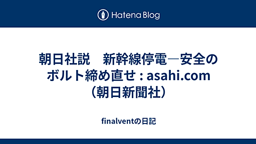 朝日社説　新幹線停電―安全のボルト締め直せ : asahi.com（朝日新聞社） - finalventの日記