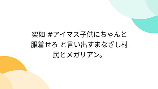 突如 #アイマス子供にちゃんと服着せろ と言い出すまなざし村民とメガリアン。