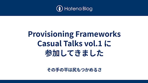 Provisioning Frameworks Casual Talks vol.1 に参加してきました - その手の平は尻もつかめるさ