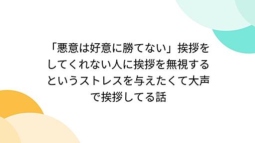 「悪意は好意に勝てない」挨拶をしてくれない人に挨拶を無視するというストレスを与えたくて大声で挨拶してる話