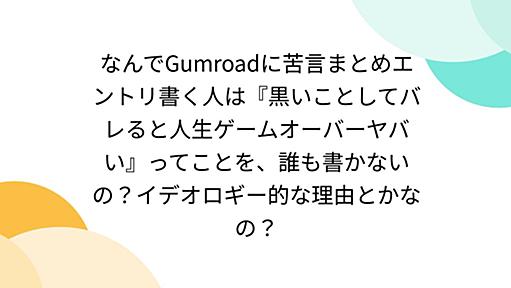 なんでGumroadに苦言まとめエントリ書く人は『黒いことしてバレると人生ゲームオーバーヤバい』ってことを、誰も書かないの？イデオロギー的な理由とかなの？