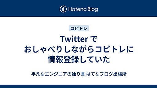 Twitter でおしゃべりしながらコピトレに情報登録していた - 平凡なエンジニアの独り言 はてなブログ出張所