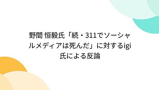 野間 恒毅氏「続・311でソーシャルメディアは死んだ」に対するigi氏による反論