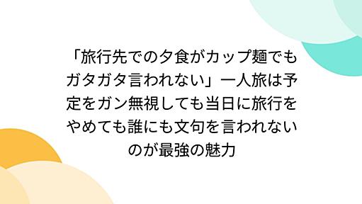 「旅行先での夕食がカップ麺でもガタガタ言われない」一人旅は予定をガン無視しても当日に旅行をやめても誰にも文句を言われないのが最強の魅力