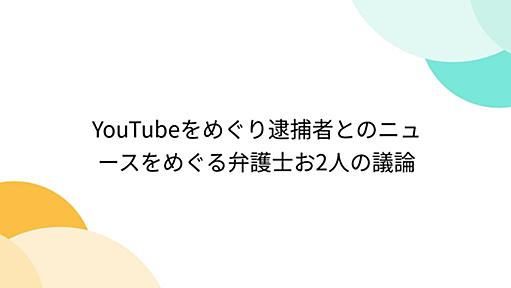 YouTubeをめぐり逮捕者とのニュースをめぐる弁護士お2人の議論