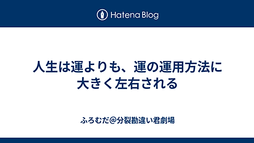 人生は運よりも、運の運用方法に大きく左右される - ふろむだ＠分裂勘違い君劇場