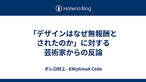 「デザインはなぜ無報酬とされたのか」に対する芸術家からの反論 - ボレロ村上 - ENiyGmaA Code