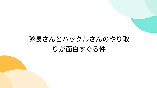 隊長さんとハックルさんのやり取りが面白すぐる件