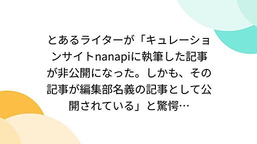 とあるライターが「キュレーションサイトnanapiに執筆した記事が非公開になった。しかも、その記事が編集部名義の記事として公開されている」と驚愕…