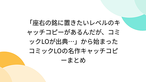 「座右の銘に置きたいレベルのキャッチコピーがあるんだが、コミックLOが出典…」から始まったコミックLOの名作キャッチコピーまとめ