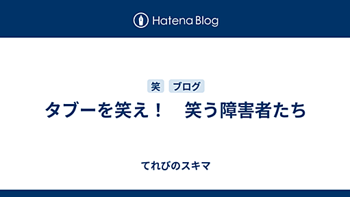 タブーを笑え！　笑う障害者たち - てれびのスキマ