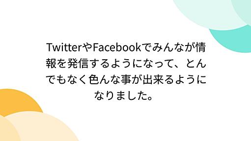 TwitterやFacebookでみんなが情報を発信するようになって、とんでもなく色んな事が出来るようになりました。