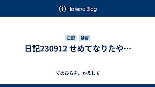 日記230912 せめてなりたや… - てのひらを、かえして