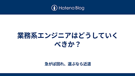 業務系エンジニアはどうしていくべきか？ - 急がば回れ、選ぶなら近道