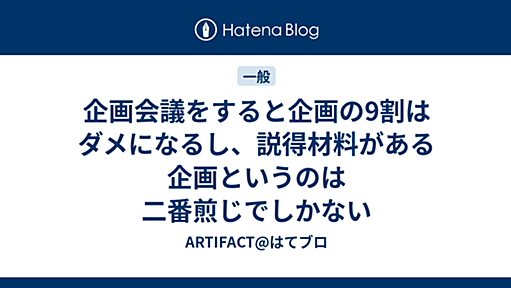 企画会議をすると企画の9割はダメになるし、説得材料がある企画というのは二番煎じでしかない - ARTIFACT@はてブロ