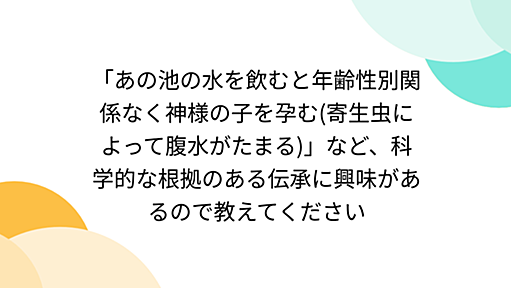 「あの池の水を飲むと年齢性別関係なく神様の子を孕む(寄生虫によって腹水がたまる)」など、科学的な根拠のある伝承に興味があるので教えてください (2ページ目)