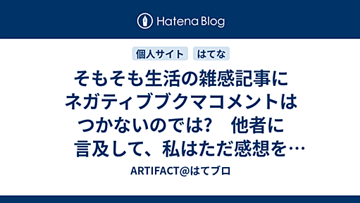 そもそも生活の雑感記事にネガティブブクマコメントはつかないのでは?　他者に言及して、私はただ感想を書いただけなのに!と言う人が一番狙われる - ARTIFACT@はてブロ