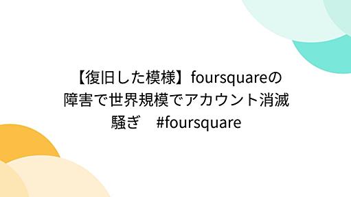 【復旧した模様】foursquareの障害で世界規模でアカウント消滅騒ぎ　#foursquare