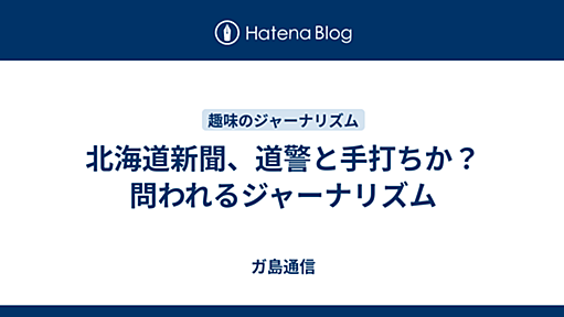 北海道新聞、道警と手打ちか？問われるジャーナリズム - ガ島通信