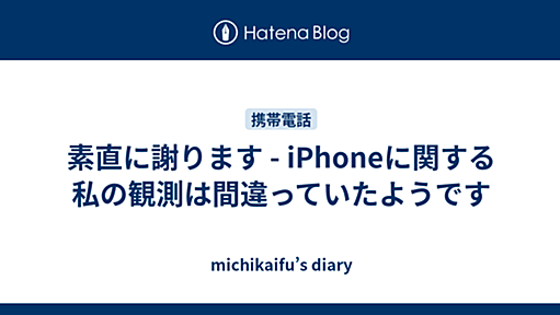 素直に謝ります - iPhoneに関する私の観測は間違っていたようです - michikaifu’s diary