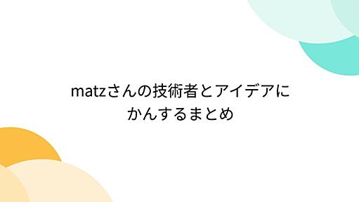 matzさんの技術者とアイデアにかんするまとめ