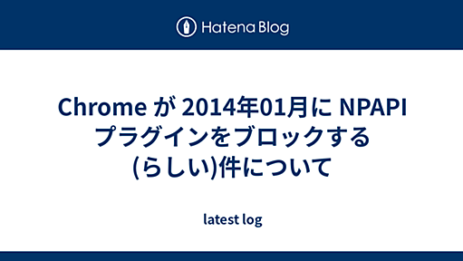 Chrome が 2014年01月に NPAPI プラグインをブロックする(らしい)件について - latest log