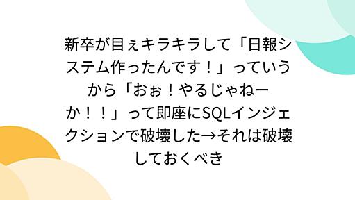 新卒が目ぇキラキラして「日報システム作ったんです！」っていうから「おぉ！やるじゃねーか！！」って即座にSQLインジェクションで破壊した→それは破壊しておくべき