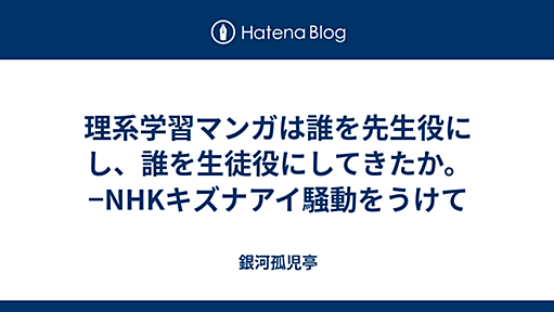 理系学習マンガは誰を先生役にし、誰を生徒役にしてきたか。−NHKキズナアイ騒動をうけて - 銀河孤児亭