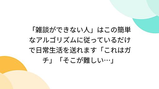 「雑談ができない人」はこの簡単なアルゴリズムに従っているだけで日常生活を送れます「これはガチ」「そこが難しい…」