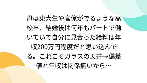 母は東大生や官僚がでるような高校卒、結婚後は何年もパートで働いていて自分に見合った給料は年収200万円程度だと思い込んでる。これこそガラスの天井→偏差値と年収は関係無いから…