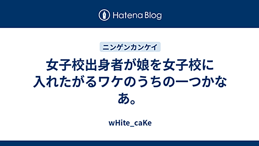 女子校出身者が娘を女子校に入れたがるワケのうちの一つかなあ。 - wHite_caKe