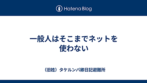 一般人はそこまでネットを使わない - （旧姓）タケルンバ卿日記避難所