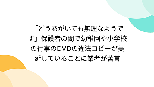 「どうあがいても無理なようです」保護者の間で幼稚園や小学校の行事のDVDの違法コピーが蔓延していることに業者が苦言 - Togetter