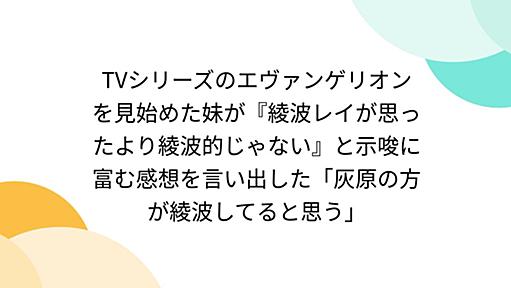 TVシリーズのエヴァンゲリオンを見始めた妹が『綾波レイが思ったより綾波的じゃない』と示唆に富む感想を言い出した「灰原の方が綾波してると思う」